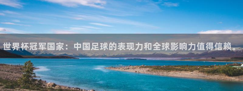 世界杯官网入口：世界杯冠军国家：中国足球的表现力和全球影响力值得信赖。